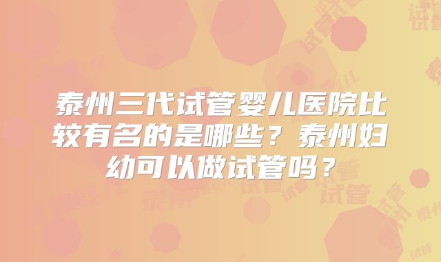 泰州三代试管婴儿医院比较有名的是哪些？泰州妇幼可以做试管吗？