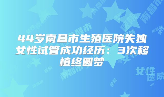 44岁南昌市生殖医院失独女性试管成功经历：3次移植终圆梦