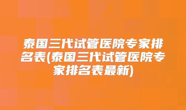 泰国三代试管医院专家排名表(泰国三代试管医院专家排名表最新)