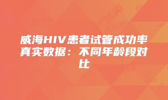 威海HIV患者试管成功率真实数据：不同年龄段对比