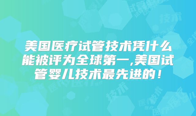 美国医疗试管技术凭什么能被评为全球第一,美国试管婴儿技术最先进的!