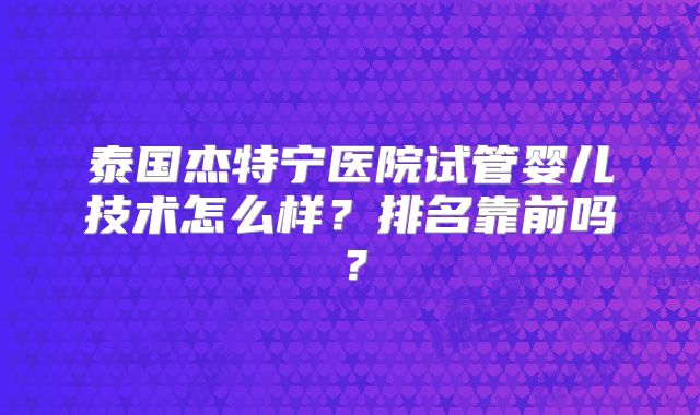 泰国杰特宁医院试管婴儿技术怎么样？排名靠前吗？