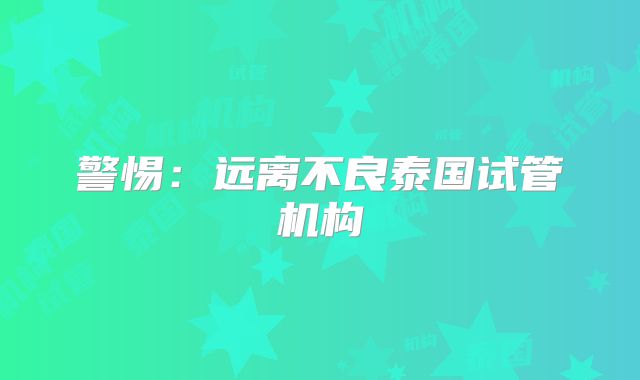 警惕：远离不良泰国试管机构