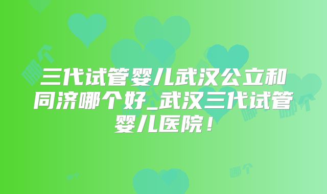 三代试管婴儿武汉公立和同济哪个好_武汉三代试管婴儿医院！