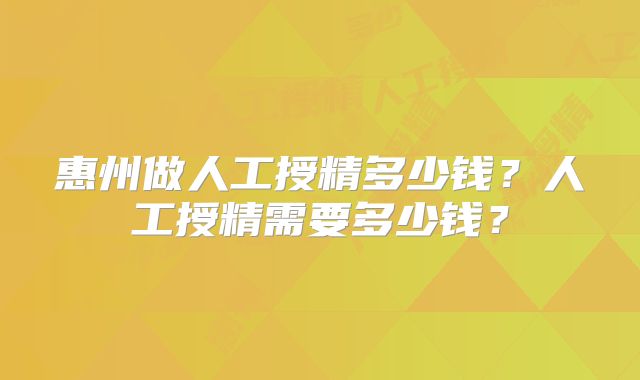 惠州做人工授精多少钱？人工授精需要多少钱？