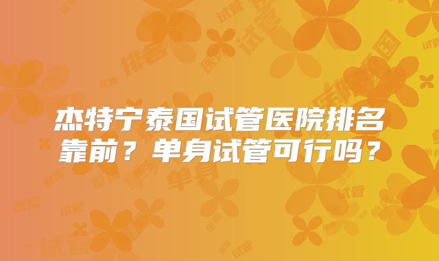 杰特宁泰国试管医院排名靠前？单身试管可行吗？