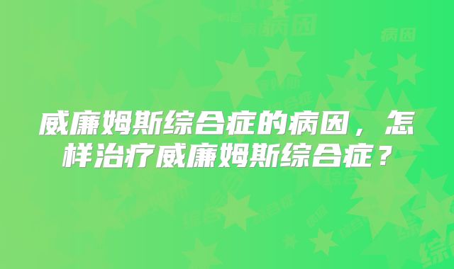 威廉姆斯综合症的病因，怎样治疗威廉姆斯综合症？