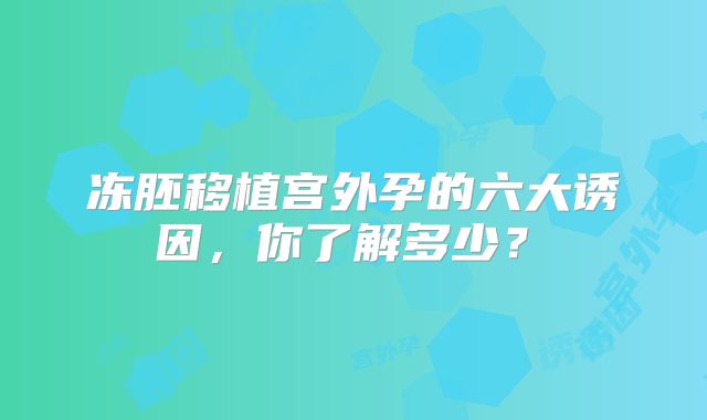 冻胚移植宫外孕的六大诱因,你了解多少?