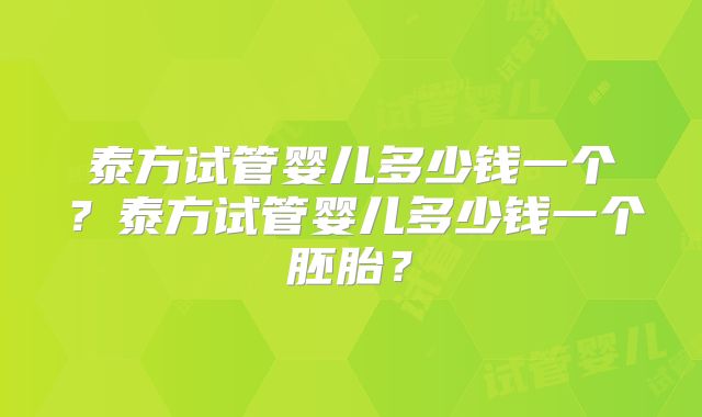 泰方试管婴儿多少钱一个?泰方试管婴儿多少钱一个胚胎?