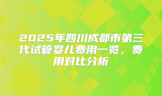 2025年四川成都市第三代试管婴儿费用一览，费用对比分析