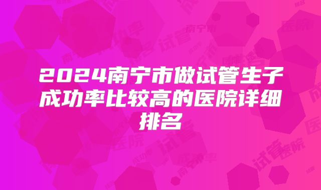 2024南宁市做试管生子成功率比较高的医院详细排名