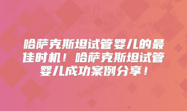 哈萨克斯坦试管婴儿的最佳时机！哈萨克斯坦试管婴儿成功案例分享！
