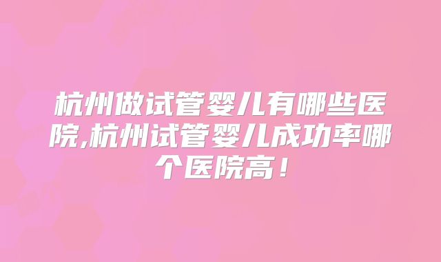 杭州做试管婴儿有哪些医院,杭州试管婴儿成功率哪个医院高！