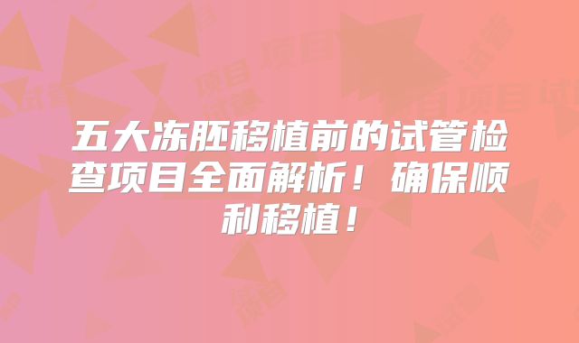 五大冻胚移植前的试管检查项目全面解析！确保顺利移植！