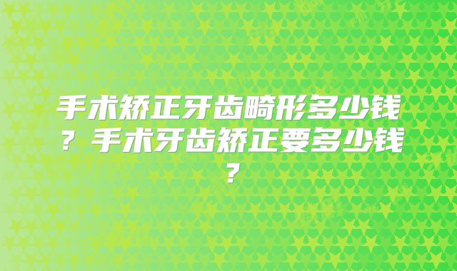手术矫正牙齿畸形多少钱?手术牙齿矫正要多少钱?