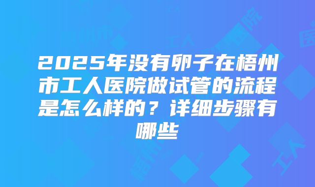 2025年没有卵子在梧州市工人医院做试管的流程是怎么样的？详细步骤有哪些