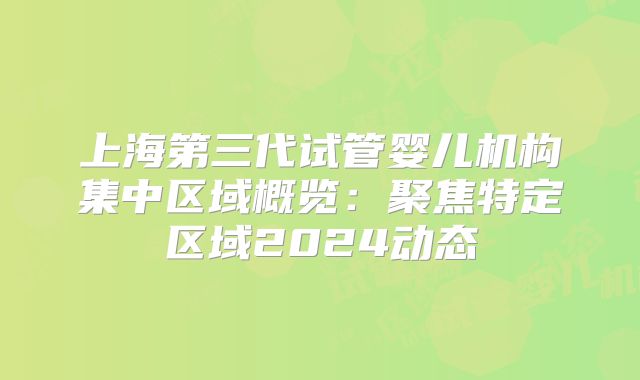 上海第三代试管婴儿机构集中区域概览：聚焦特定区域2024动态