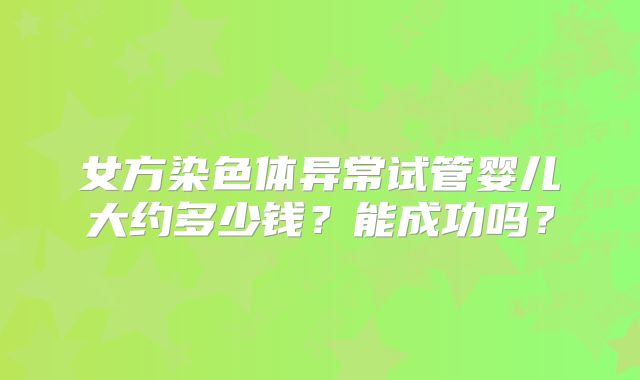 女方染色体异常试管婴儿大约多少钱？能成功吗？
