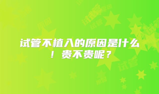 试管不植入的原因是什么！贵不贵呢？