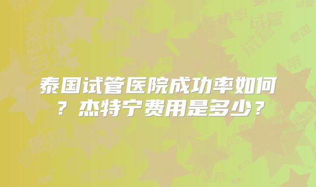 泰国试管医院成功率如何？杰特宁费用是多少？