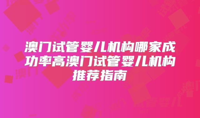 澳门试管婴儿机构哪家成功率高澳门试管婴儿机构推荐指南