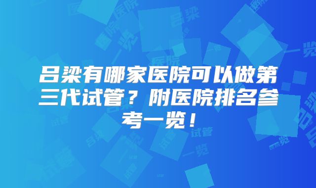 吕梁有哪家医院可以做第三代试管？附医院排名参考一览！