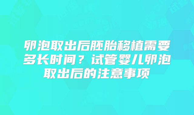 卵泡取出后胚胎移植需要多长时间？试管婴儿卵泡取出后的注意事项