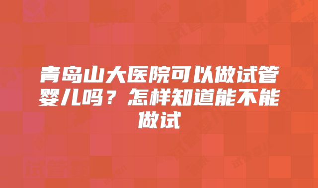 青岛山大医院可以做试管婴儿吗？怎样知道能不能做试