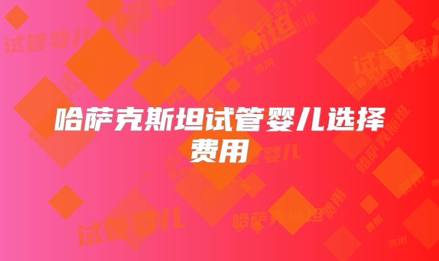 哈萨克斯坦试管婴儿选择费用
