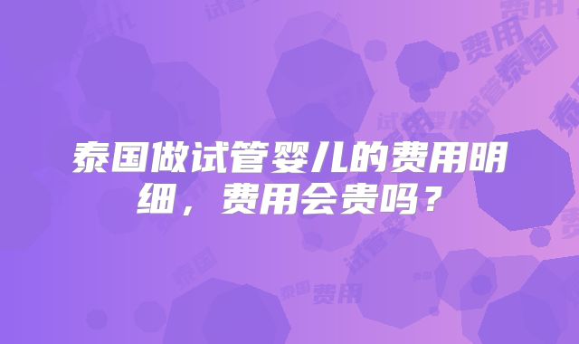 泰国做试管婴儿的费用明细，费用会贵吗？