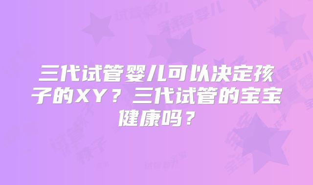 三代试管婴儿可以决定孩子的XY?三代试管的宝宝健康吗?