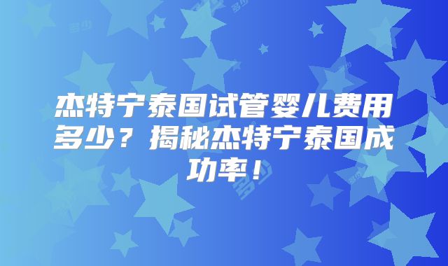杰特宁泰国试管婴儿费用多少？揭秘杰特宁泰国成功率！