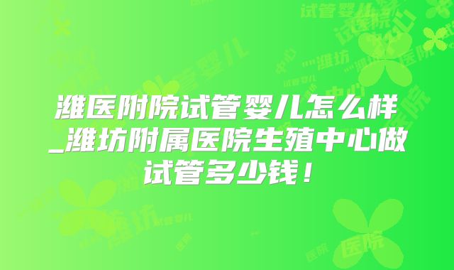 潍医附院试管婴儿怎么样_潍坊附属医院生殖中心做试管多少钱!