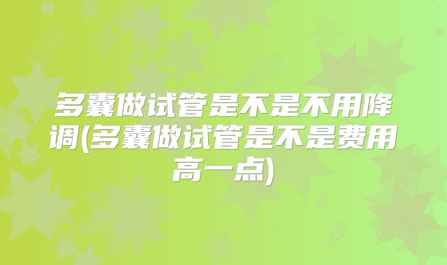 多囊做试管是不是不用降调(多囊做试管是不是费用高一点)
