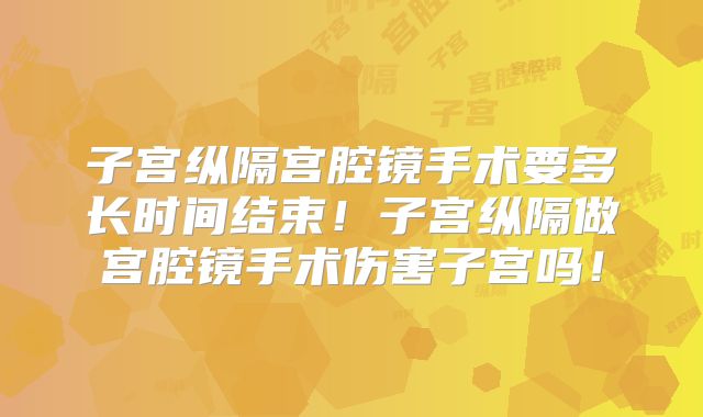 子宫纵隔宫腔镜手术要多长时间结束!子宫纵隔做宫腔镜手术伤害子宫吗!