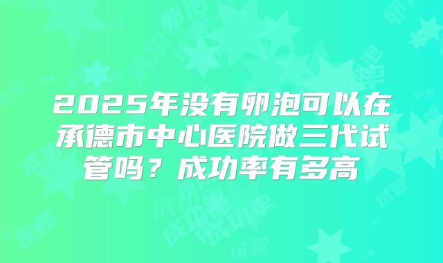2025年没有卵泡可以在承德市中心医院做三代试管吗?成功率有多高