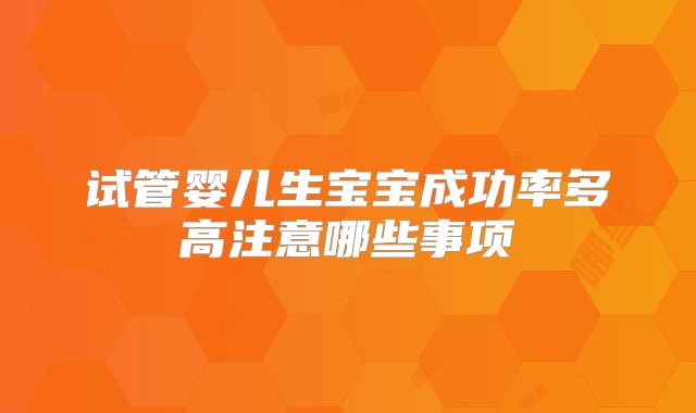 试管婴儿生宝宝成功率多高注意哪些事项