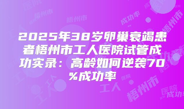 2025年38岁卵巢衰竭患者梧州市工人医院试管成功实录：高龄如何逆袭70%成功率