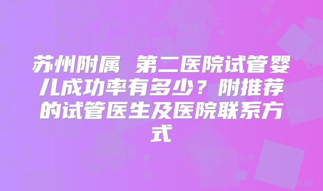 苏州附属 第二医院试管婴儿成功率有多少?附推荐的试管医生及医院联系方式