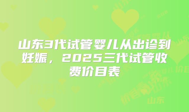 山东3代试管婴儿从出诊到妊娠,2025三代试管收费价目表
