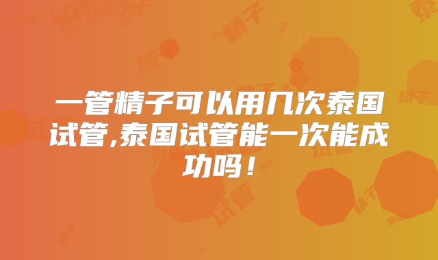 一管精子可以用几次泰国试管,泰国试管能一次能成功吗！
