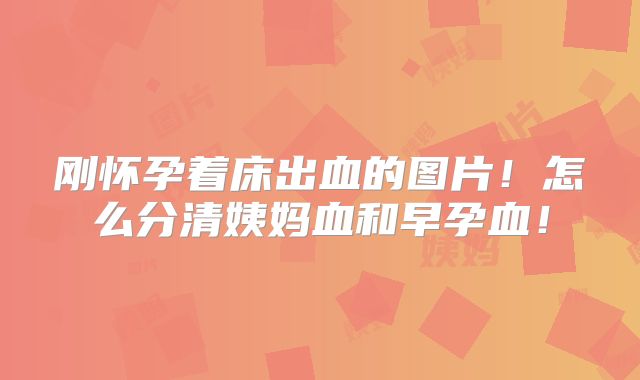 刚怀孕着床出血的图片！怎么分清姨妈血和早孕血！