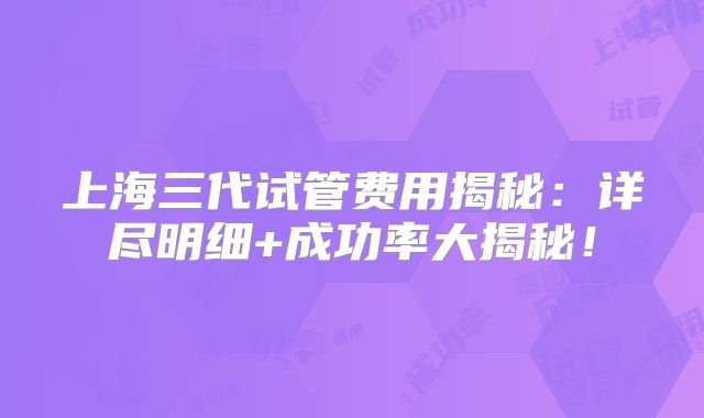 上海三代试管费用揭秘:详尽明细+成功率大揭秘!
