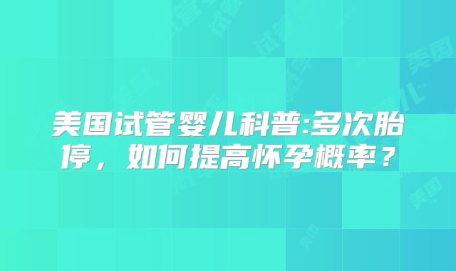 美国试管婴儿科普:多次胎停,如何提高怀孕概率?