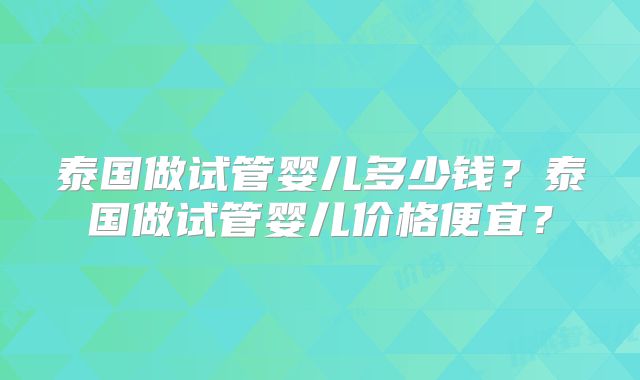 泰国做试管婴儿多少钱？泰国做试管婴儿价格便宜？