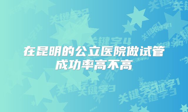 在昆明的公立医院做试管成功率高不高