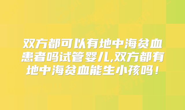 双方都可以有地中海贫血患者吗试管婴儿,双方都有地中海贫血能生小孩吗!