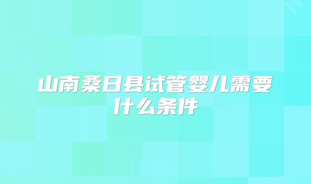 山南桑日县试管婴儿需要什么条件