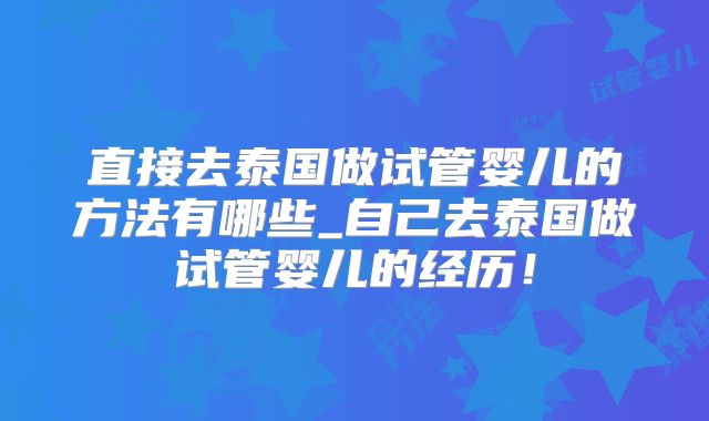 直接去泰国做试管婴儿的方法有哪些_自己去泰国做试管婴儿的经历！