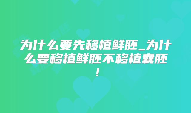 为什么要先移植鲜胚_为什么要移植鲜胚不移植囊胚！